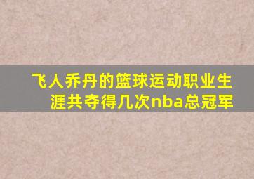 飞人乔丹的篮球运动职业生涯共夺得几次nba总冠军