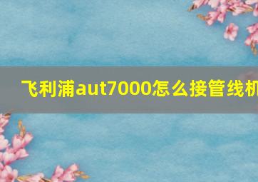 飞利浦aut7000怎么接管线机