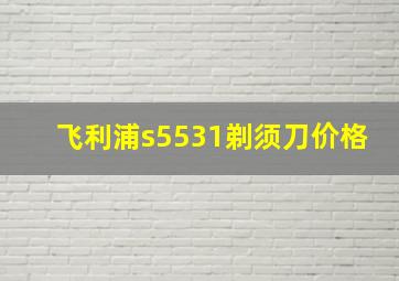 飞利浦s5531剃须刀价格