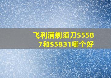 飞利浦剃须刀S5587和S5831哪个好