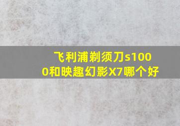 飞利浦剃须刀s1000和映趣幻影X7哪个好