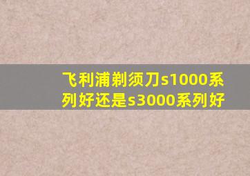 飞利浦剃须刀s1000系列好还是s3000系列好