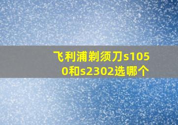 飞利浦剃须刀s1050和s2302选哪个