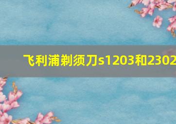 飞利浦剃须刀s1203和2302