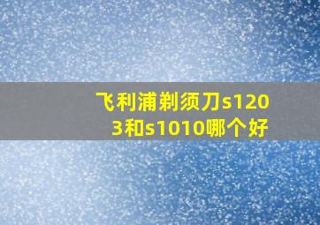 飞利浦剃须刀s1203和s1010哪个好