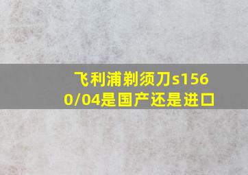 飞利浦剃须刀s1560/04是国产还是进口