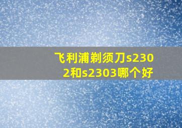 飞利浦剃须刀s2302和s2303哪个好