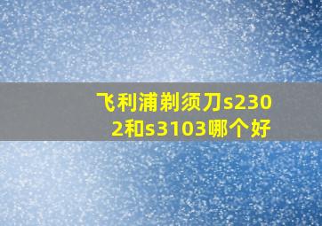 飞利浦剃须刀s2302和s3103哪个好