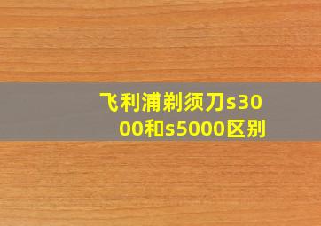 飞利浦剃须刀s3000和s5000区别