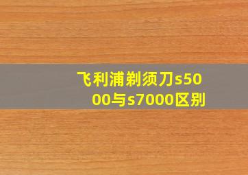 飞利浦剃须刀s5000与s7000区别