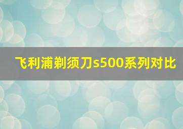 飞利浦剃须刀s500系列对比