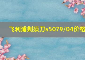 飞利浦剃须刀s5079/04价格