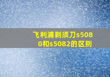 飞利浦剃须刀s5080和s5082的区别