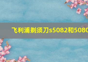 飞利浦剃须刀s5082和5080