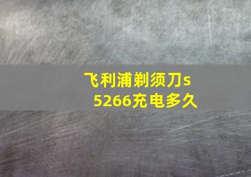 飞利浦剃须刀s5266充电多久