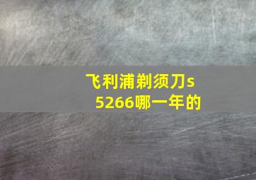 飞利浦剃须刀s5266哪一年的