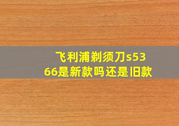 飞利浦剃须刀s5366是新款吗还是旧款