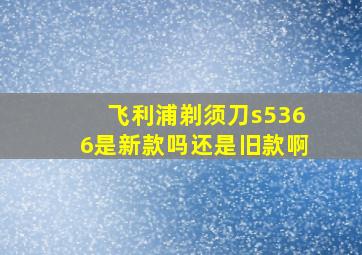 飞利浦剃须刀s5366是新款吗还是旧款啊