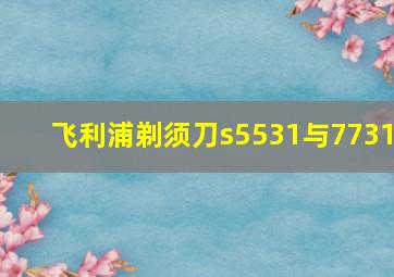 飞利浦剃须刀s5531与7731