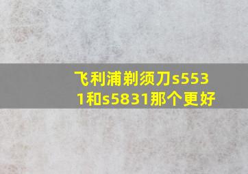 飞利浦剃须刀s5531和s5831那个更好