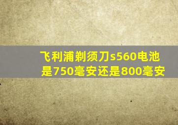 飞利浦剃须刀s560电池是750毫安还是800毫安