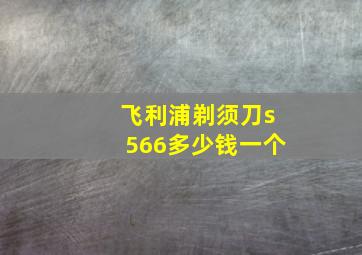 飞利浦剃须刀s566多少钱一个