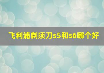 飞利浦剃须刀s5和s6哪个好