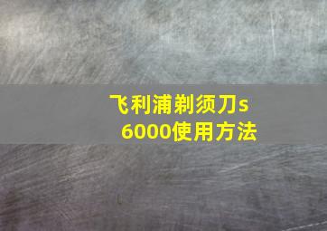 飞利浦剃须刀s6000使用方法