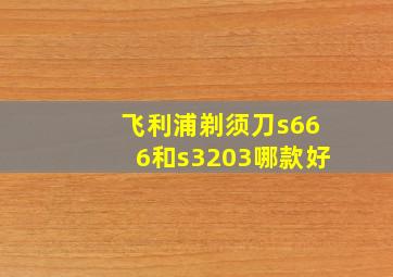 飞利浦剃须刀s666和s3203哪款好