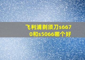 飞利浦剃须刀s6670和s5066哪个好