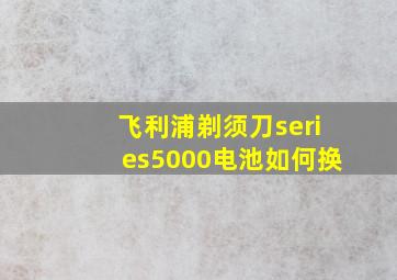 飞利浦剃须刀series5000电池如何换