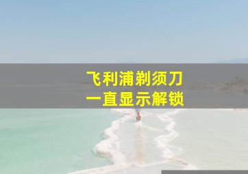 飞利浦剃须刀一直显示解锁