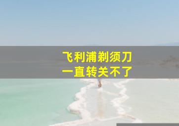 飞利浦剃须刀一直转关不了