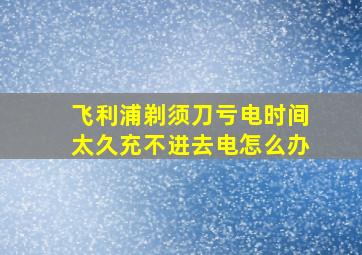 飞利浦剃须刀亏电时间太久充不进去电怎么办