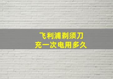 飞利浦剃须刀充一次电用多久