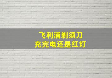 飞利浦剃须刀充完电还是红灯