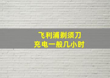 飞利浦剃须刀充电一般几小时