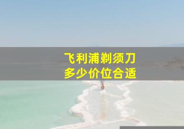 飞利浦剃须刀多少价位合适