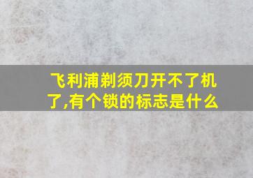 飞利浦剃须刀开不了机了,有个锁的标志是什么