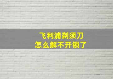 飞利浦剃须刀怎么解不开锁了