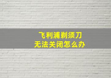 飞利浦剃须刀无法关闭怎么办