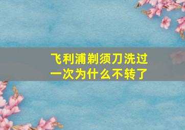 飞利浦剃须刀洗过一次为什么不转了