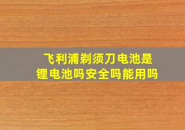 飞利浦剃须刀电池是锂电池吗安全吗能用吗