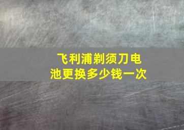 飞利浦剃须刀电池更换多少钱一次