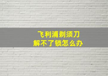 飞利浦剃须刀解不了锁怎么办