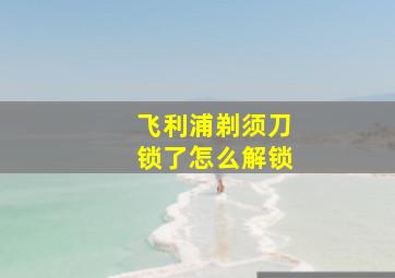 飞利浦剃须刀锁了怎么解锁