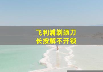 飞利浦剃须刀长按解不开锁