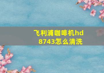 飞利浦咖啡机hd8743怎么清洗