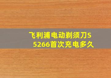 飞利浦电动剃须刀S5266首次充电多久