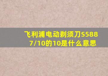 飞利浦电动剃须刀S5887/10的10是什么意思